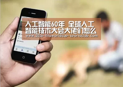 人工智能60年 全球人工智能技术大会大佬们怎么说“ 世界杯直播平台”(图1) 世界杯电竞