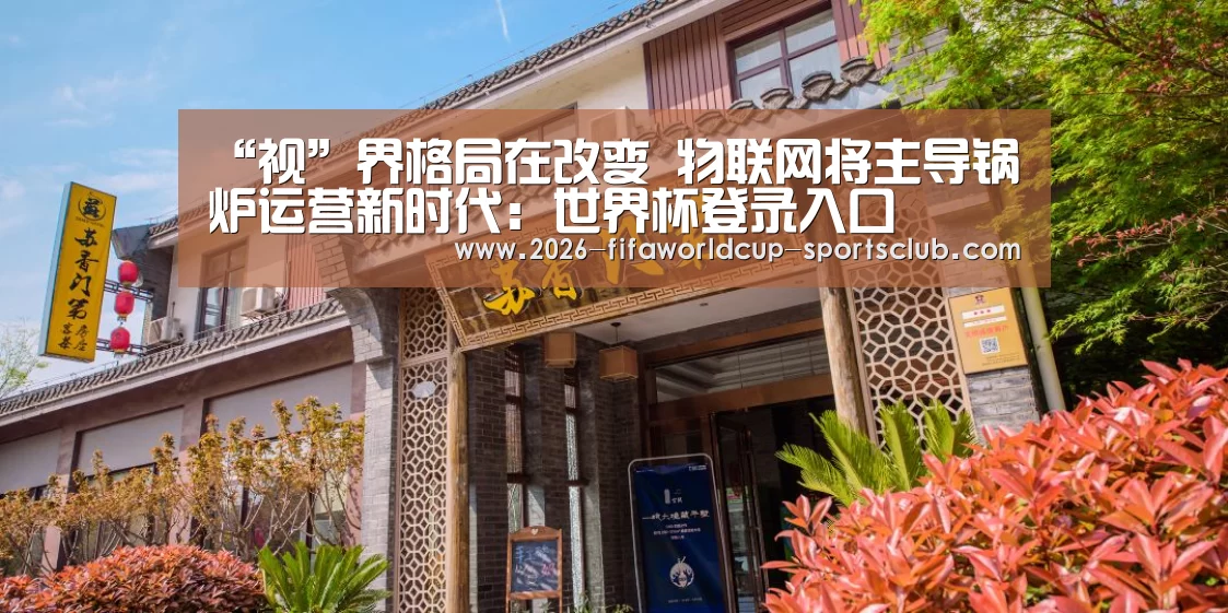 “视”界格局在改变 物联网将主导锅炉运营新时代:世界杯登录入口(图1) 世界杯直播平台